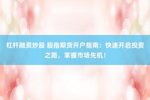 杠杆融资炒股 股指期货开户指南：快速开启投资之路，掌握市场先机！
