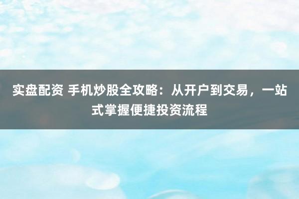 实盘配资 手机炒股全攻略：从开户到交易，一站式掌握便捷投资流程