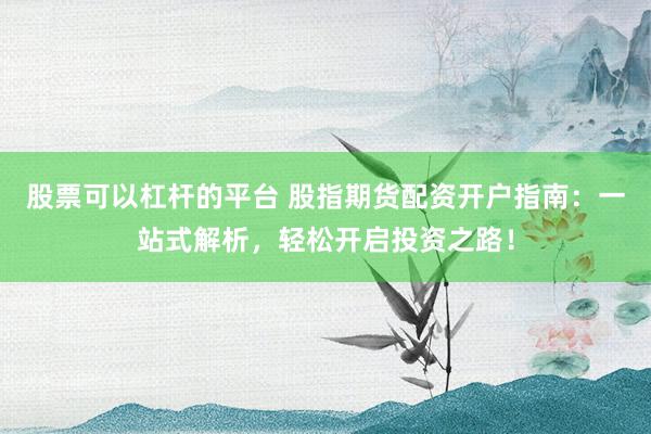 股票可以杠杆的平台 股指期货配资开户指南：一站式解析，轻松开启投资之路！