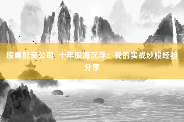 股票配资公司  十年股海沉浮：我的实战炒股经验分享