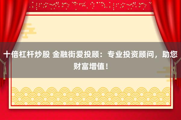 十倍杠杆炒股 金融街爱投顾：专业投资顾问，助您财富增值！