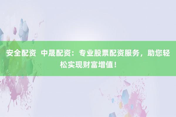 安全配资  中晟配资：专业股票配资服务，助您轻松实现财富增值！