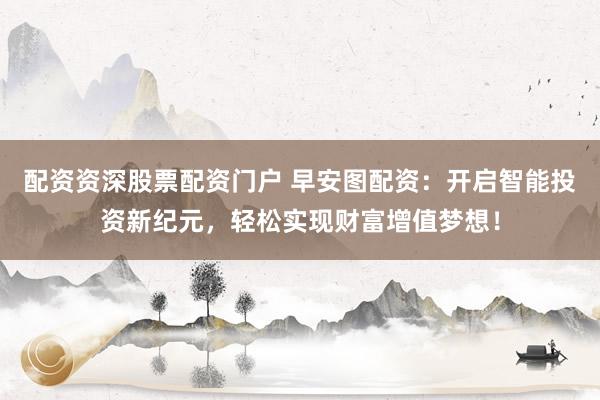 配资资深股票配资门户 早安图配资：开启智能投资新纪元，轻松实现财富增值梦想！