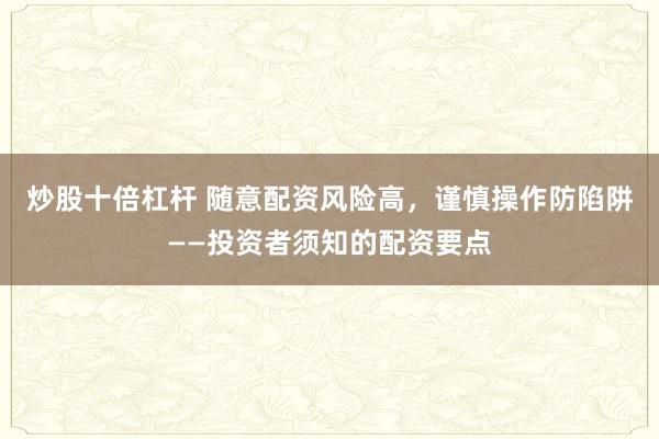 炒股十倍杠杆 随意配资风险高，谨慎操作防陷阱——投资者须知的配资要点