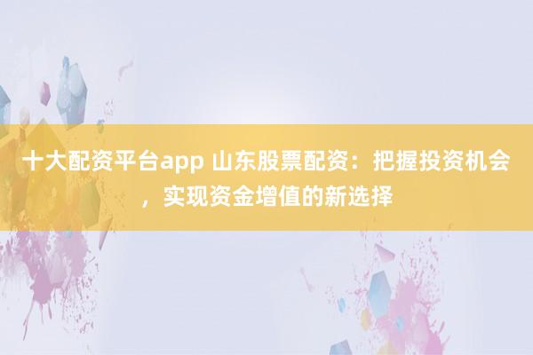 十大配资平台app 山东股票配资：把握投资机会，实现资金增值的新选择