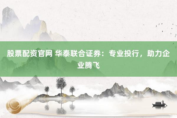 股票配资官网 华泰联合证券：专业投行，助力企业腾飞