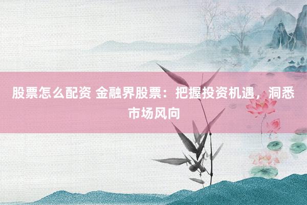 股票怎么配资 金融界股票：把握投资机遇，洞悉市场风向