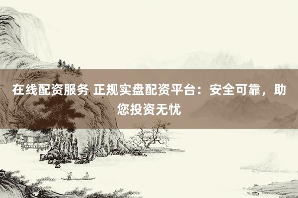 在线配资服务 正规实盘配资平台：安全可靠，助您投资无忧