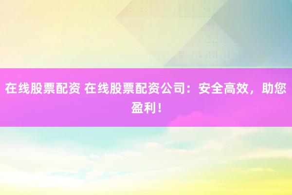 在线股票配资 在线股票配资公司：安全高效，助您盈利！