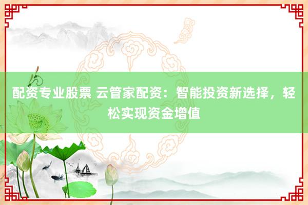 配资专业股票 云管家配资：智能投资新选择，轻松实现资金增值