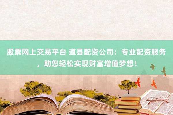 股票网上交易平台 道县配资公司：专业配资服务，助您轻松实现财富增值梦想！