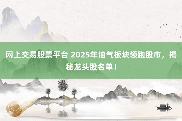 网上交易股票平台 2025年油气板块领跑股市，揭秘龙头股名单！