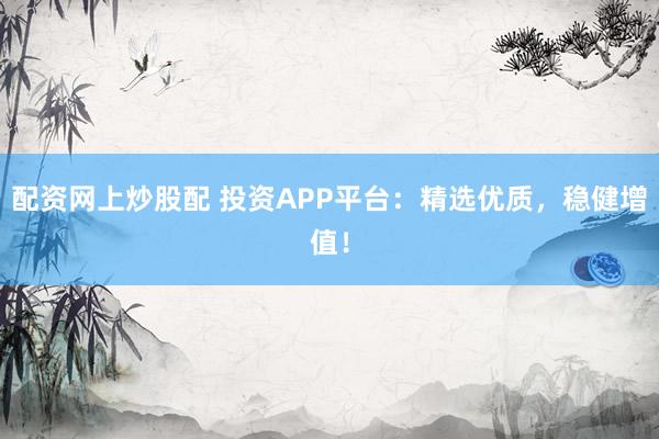 配资网上炒股配 投资APP平台：精选优质，稳健增值！