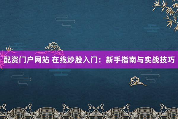 配资门户网站 在线炒股入门：新手指南与实战技巧