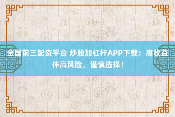 全国前三配资平台 炒股加杠杆APP下载：高收益伴高风险，谨慎选择！