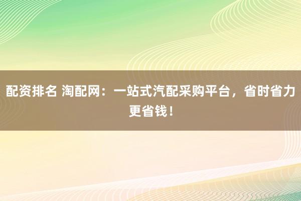 配资排名 淘配网：一站式汽配采购平台，省时省力更省钱！