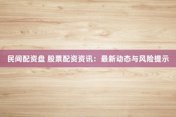 民间配资盘 股票配资资讯：最新动态与风险提示