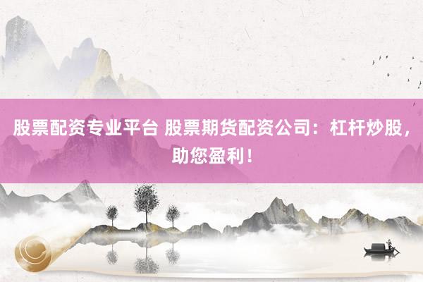 股票配资专业平台 股票期货配资公司：杠杆炒股，助您盈利！