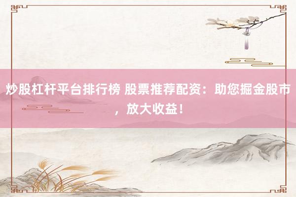 炒股杠杆平台排行榜 股票推荐配资：助您掘金股市，放大收益！