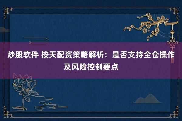 炒股软件 按天配资策略解析：是否支持全仓操作及风险控制要点