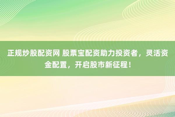 正规炒股配资网 股票宝配资助力投资者，灵活资金配置，开启股市新征程！