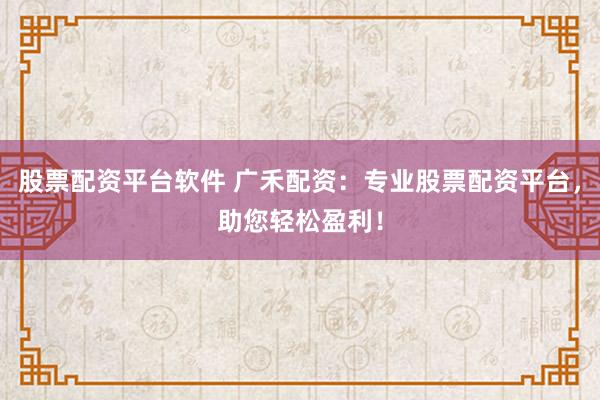 股票配资平台软件 广禾配资：专业股票配资平台，助您轻松盈利！