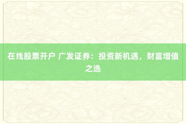 在线股票开户 广发证券：投资新机遇，财富增值之选