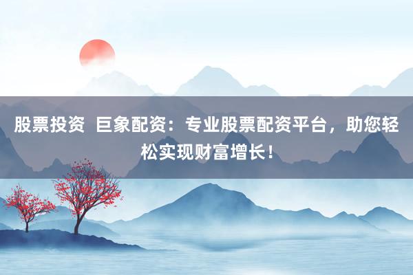 股票投资  巨象配资：专业股票配资平台，助您轻松实现财富增长！