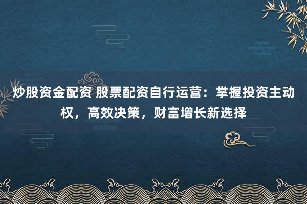 炒股资金配资 股票配资自行运营：掌握投资主动权，高效决策，财富增长新选择