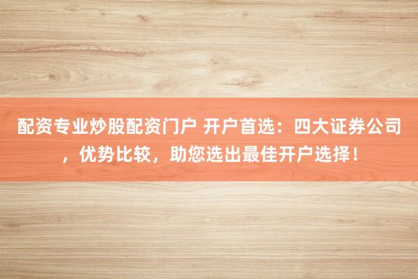 配资专业炒股配资门户 开户首选：四大证券公司，优势比较，助您选出最佳开户选择！