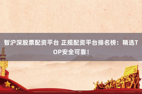 智沪深股票配资平台 正规配资平台排名榜：精选TOP安全可靠！