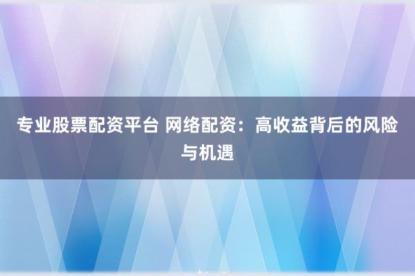 专业股票配资平台 网络配资：高收益背后的风险与机遇