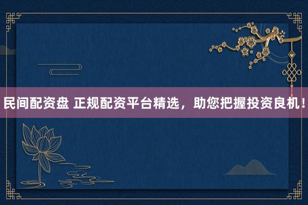 民间配资盘 正规配资平台精选，助您把握投资良机！