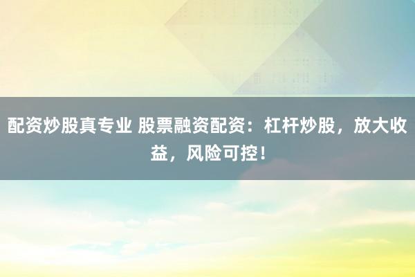 配资炒股真专业 股票融资配资：杠杆炒股，放大收益，风险可控！