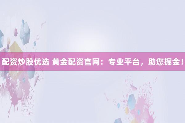 配资炒股优选 黄金配资官网：专业平台，助您掘金！