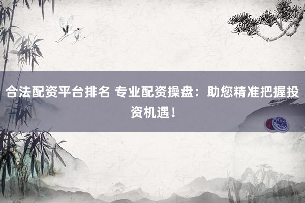 合法配资平台排名 专业配资操盘：助您精准把握投资机遇！