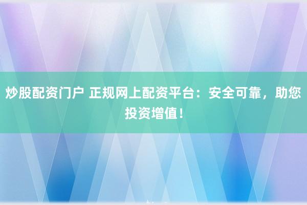 炒股配资门户 正规网上配资平台：安全可靠，助您投资增值！