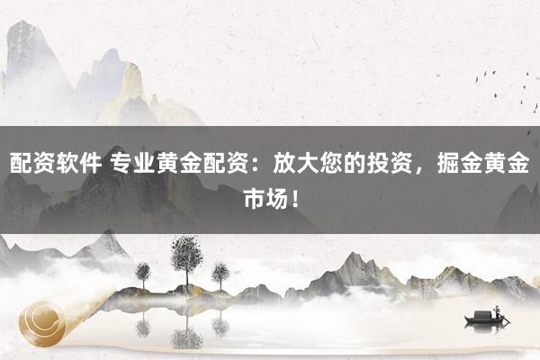 配资软件 专业黄金配资：放大您的投资，掘金黄金市场！