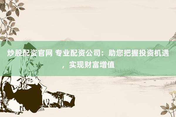 炒股配资官网 专业配资公司：助您把握投资机遇，实现财富增值
