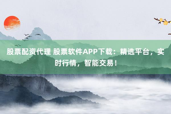股票配资代理 股票软件APP下载：精选平台，实时行情，智能交易！