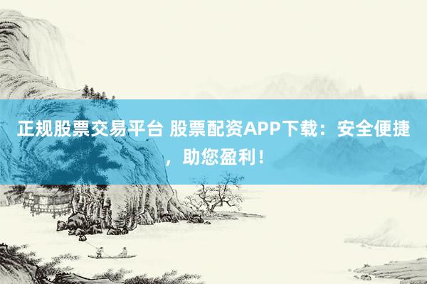 正规股票交易平台 股票配资APP下载：安全便捷，助您盈利！