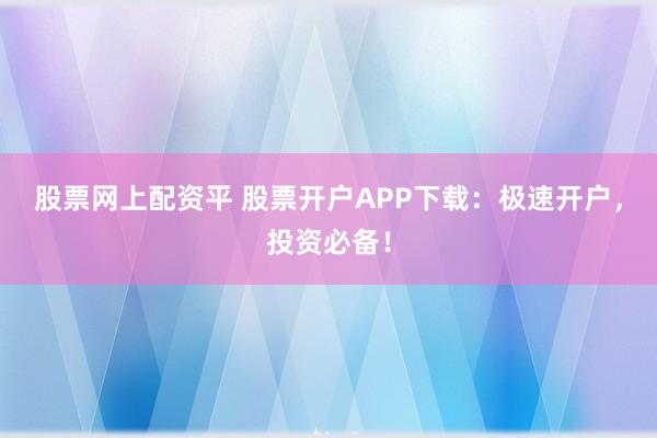 股票网上配资平 股票开户APP下载：极速开户，投资必备！
