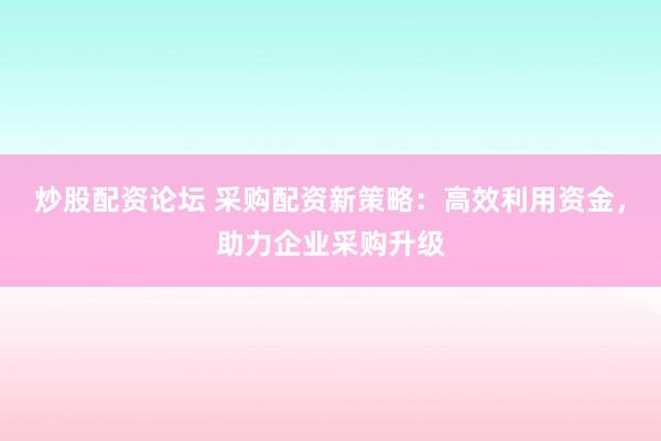 炒股配资论坛 采购配资新策略：高效利用资金，助力企业采购升级
