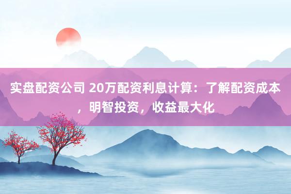 实盘配资公司 20万配资利息计算：了解配资成本，明智投资，收益最大化