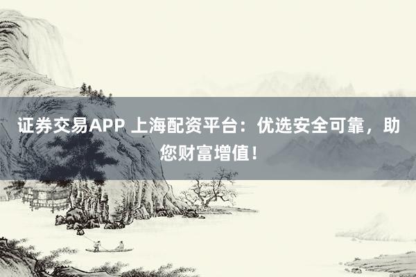 证券交易APP 上海配资平台：优选安全可靠，助您财富增值！