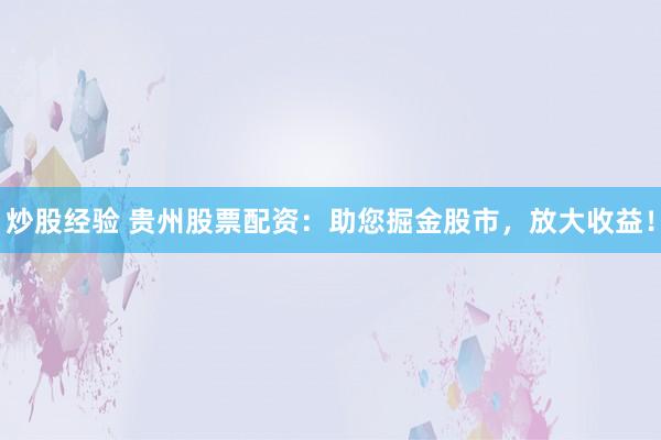 炒股经验 贵州股票配资：助您掘金股市，放大收益！