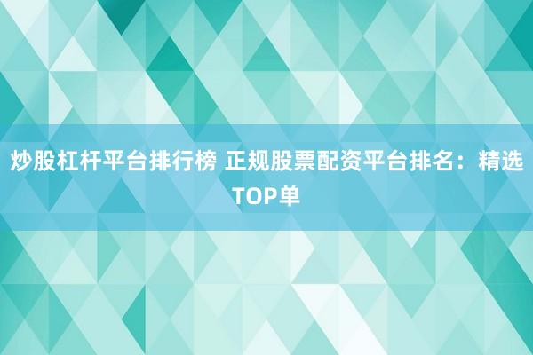 炒股杠杆平台排行榜 正规股票配资平台排名：精选TOP单