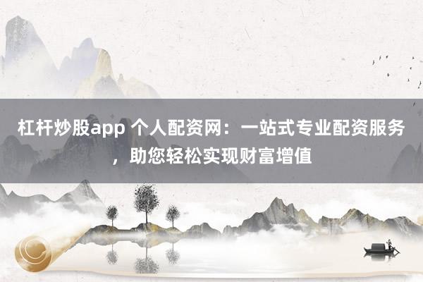 杠杆炒股app 个人配资网：一站式专业配资服务，助您轻松实现财富增值
