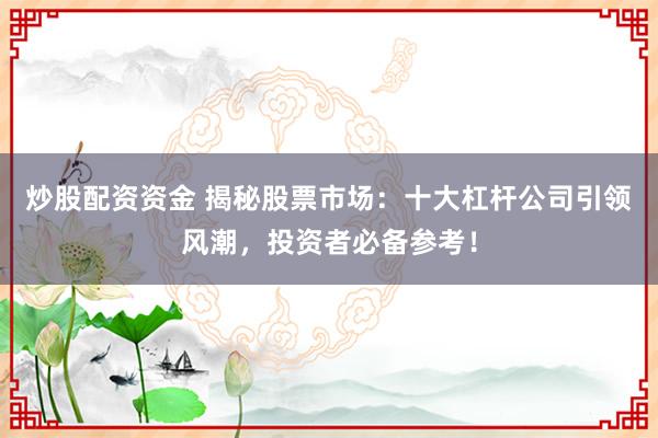 炒股配资资金 揭秘股票市场：十大杠杆公司引领风潮，投资者必备参考！