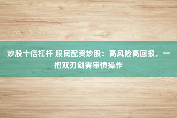 炒股十倍杠杆 股民配资炒股：高风险高回报，一把双刃剑需审慎操作